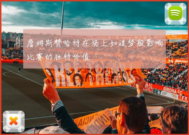 詹姆斯赞哈特在场上如追梦般影响比赛的独特价值