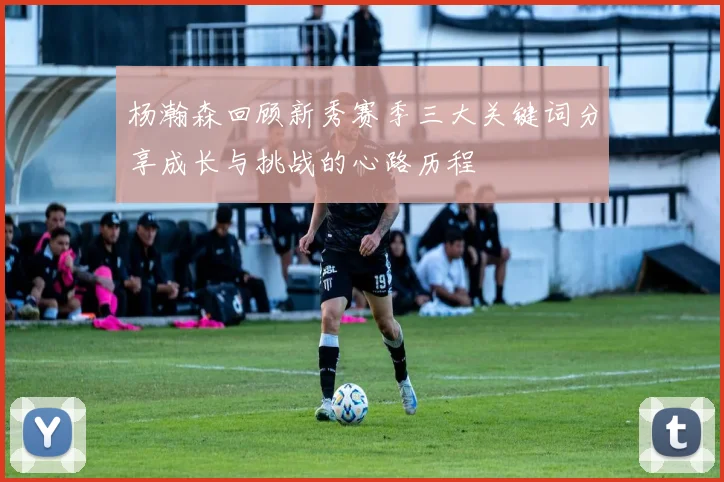 杨瀚森回顾新秀赛季三大关键词分享成长与挑战的心路历程