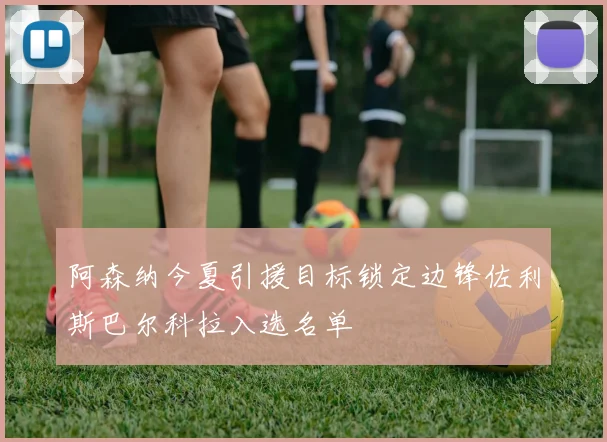 阿森纳今夏引援目标锁定边锋佐利斯巴尔科拉入选名单