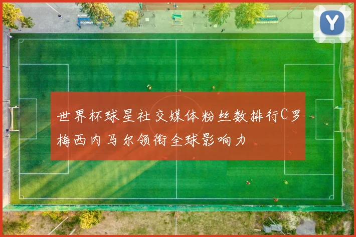 世界杯球星社交媒体粉丝数排行C罗梅西内马尔领衔全球影响力