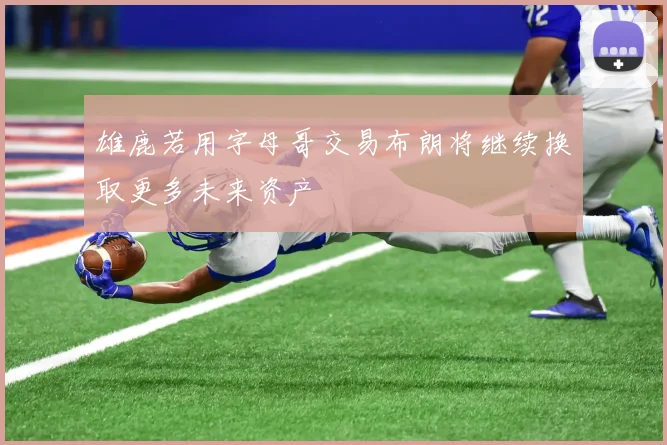 雄鹿若用字母哥交易布朗将继续换取更多未来资产