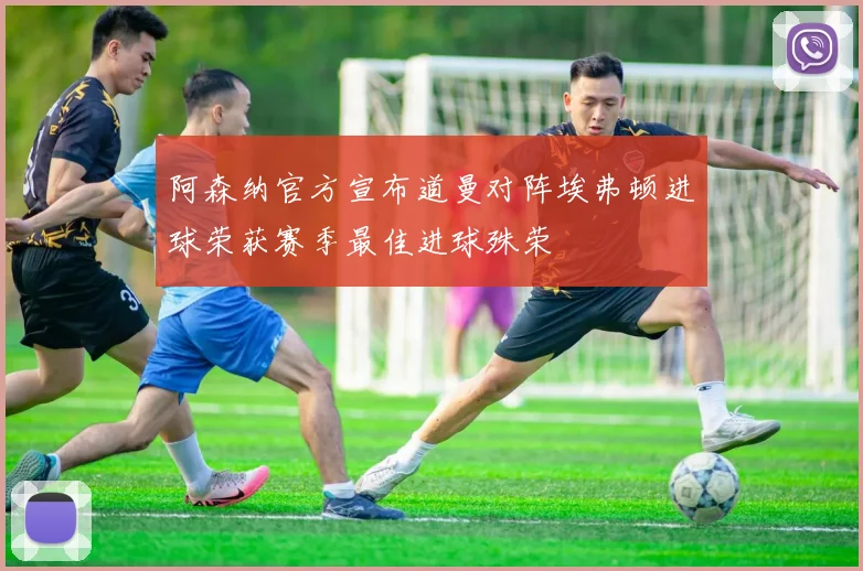 阿森纳官方宣布道曼对阵埃弗顿进球荣获赛季最佳进球殊荣