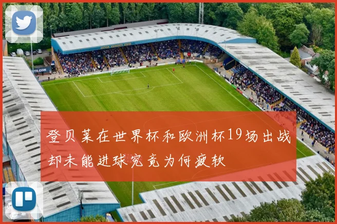 登贝莱在世界杯和欧洲杯19场出战却未能进球究竟为何疲软
