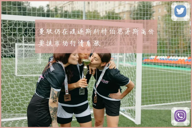曼联仍在追逐斯科特伯恩茅斯高价要挟市场行情看涨
